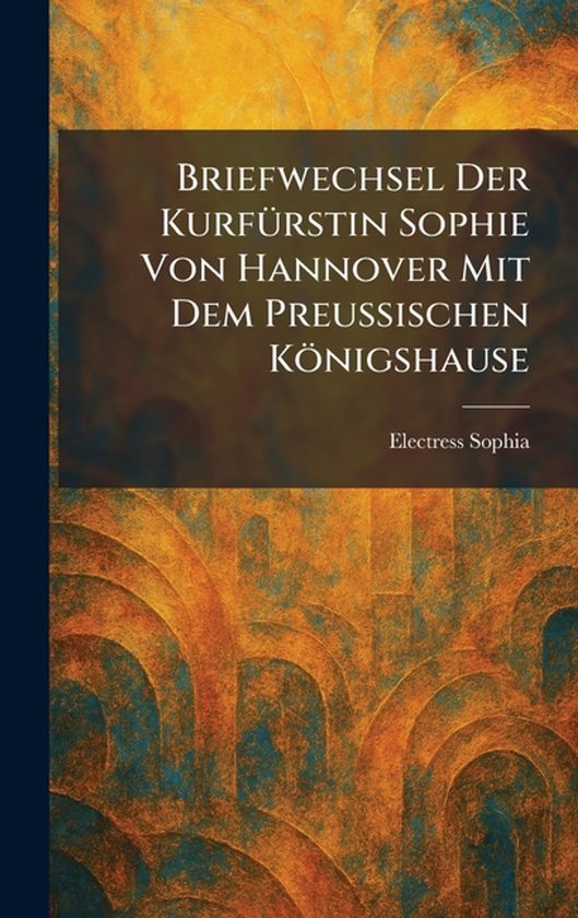 Briefwechsel Der KurfÃ1/4rstin Sophie Von Hannover Mit Dem  ... - cover