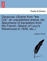 Opuscula.-(Scene from The Cid; an Unpublished Drama, Etc. Specimens of Translation from the French.-Sketch of Levy's Warehouse in 1838, Etc.).