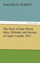 The Story of Isaac Brock Hero, Defender and Saviour of Upper Canada, 1812