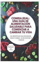 Comida Real: Una Guia De Alimentacion Saludable Para Comenzar A Cambiar Tu Vida: 21 Recetas Saludables