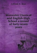 Worcester Classical and English High School a record of forty-seven years