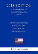 Government Securities ACT Regulations - Large Position Reporting Rules (Us Department of the Treasury Regulation) (Treas) (2018 Edition)