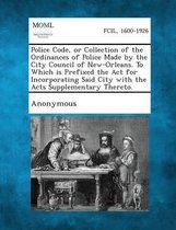 Police Code, or Collection of the Ordinances of Police Made by the City Council of New-Orleans. to Which Is Prefixed the ACT for Incorporating Said City with the Acts Supplementary Thereto.