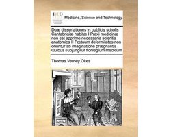 Duae Dissertationes in Publicis Scholis Cantabrigiae Habitae I Praxi Medicinae Non Est Apprime Necessaria Scientia Anatomica II F Tuum Deformitates Non Oriuntur AB Imaginatione Praegnantis Quibus Subjungitur Florilegium Medicum