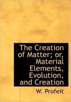 The Creation of Matter; Or, Material Elements, Evolution, and Creation