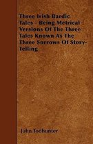 Three Irish Bardic Tales - Being Metrical Versions Of The Three Tales Known As The Three Sorrows Of Story-Telling