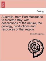 Australia, from Port Macquarie to Moreton Bay; With Descriptions of the Nature, the Geology, Productions and Resources of That Region.