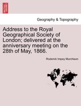Address to the Royal Geographical Society of London; Delivered at the Anniversary Meeting on the 28th of May, 1866.