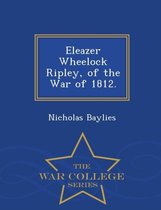 Eleazer Wheelock Ripley, of the War of 1812. - War College Series
