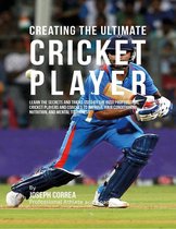 Creating the Ultimate Cricket Player: Learn the Secrets and Tricks Used By the Best Professional Cricket Players and Coaches to Improve Your Conditioning, Nutrition, and Mental Toughness