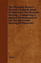 The Pheasant Rearer's Manual - A Handy Book of Reference on Pheasant Rearing - Comprising a Routine of Management for the Successful Rearing of Pheasants