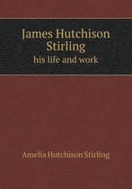 James Hutchison Stirling His Life and Work