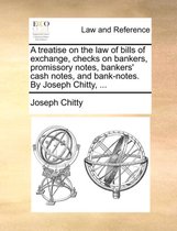 A Treatise on the Law of Bills of Exchange, Checks on Bankers, Promissory Notes, Bankers' Cash Notes, and Bank-Notes. by Joseph Chitty, ...