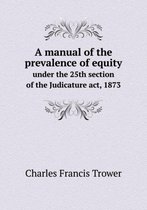 A Manual of the Prevalence of Equity Under the 25th Section of the Judicature ACT, 1873