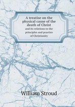 A treatise on the physical cause of the death of Christ and its relations to the principles and practice of Christianity