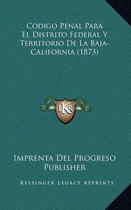 Codigo Penal Para El Distrito Federal y Territorio de La BajaCalifornia (1873),... Codigo Penal Para El Distrito Federal y Territorio de La BajaCalifornia (1873),...
