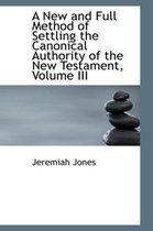 A New and Full Method of Settling the Canonical Authority of the New Testament, Volume III