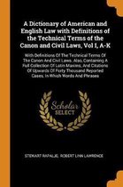 A Dictionary of American and English Law with Definitions of the Technical Terms of the Canon and Civil Laws, Vol I, A-K