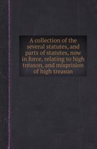 A Collection of the Several Statutes, and Parts of Statutes, Now in Force, Relating to High Treason, and Misprision of High Treason