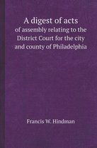 A Digest of Acts of Assembly Relating to the District Court for the City and County of Philadelphia