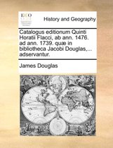 Catalogus Editionum Quinti Horatii Flacci, AB Ann. 1476. Ad Ann. 1739. Qu� in Bibliotheca Jacobi Douglas, ... Adservantur.