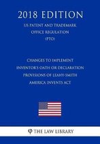 Changes to Implement Inventor's Oath or Declaration Provisions of Leahy-Smith America Invents ACT (Us Patent and Trademark Office Regulation) (Pto) (2018 Edition)