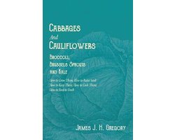 Cabbages and Cauliflowers - Broccoli, Brussels Sprouts and Kale - How to Grow Them; How to Raise Seed; How to Keep Them; How to Cook Them; How to Feed to Stock -