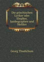 Die griechischen Lyriker oder Elegiker, Iambographen und Meliker