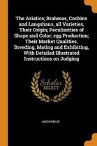 The Asiatics; Brahmas, Cochins and Langshans, All Varieties, Their Origin; Peculiarities of Shape and Color; Egg Production; Their Market Qualities. Breeding, Mating and Exhibiting