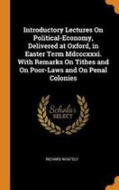 Introductory Lectures on Political-Economy, Delivered at Oxford, in Easter Term MDCCCXXXI. with Remarks on Tithes and on Poor-Laws and on Penal Colonies