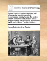 Some Observations of the Power and Efficacy of a Medicine Against Loosenesses, Bloody Fluxes, &C. by the Late Dr. William Cockburn Also Cases Where the Said Medicine Was Administred by Mr. John Dove. the Third Edition.