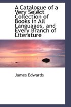 A Catalogue of a Very Select Collection of Books in All Languages, and Every Branch of Literature
