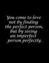 You come to love not by finding the perfect person, but by seeing an imperfect person perfectly.