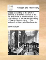 Grace Abounding to the Chief of Sinners, in a Faithful Account of the Life and Death of John Bunyan; Or, a Brief Relation of the Exceeding Mercy of God in Christ to Him