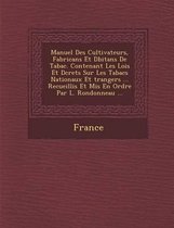 Manuel Des Cultivateurs, Fabricans Et D Bitans de Tabac. Contenant Les Lois Et D Crets Sur Les Tabacs Nationaux Et Trangers ... Recueillis Et MIS En O