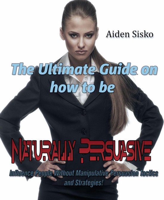 The Ultimate Guide On How to Be Naturally Persuasive - cover