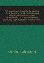 A discourse occasioned by the burning of the theatre in the city of Richmond, Virginia, on the twenty-sixth of December, 1811. By which lawful calamity a large number of lives were