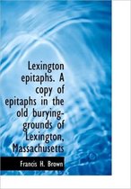 Lexington Epitaphs. a Copy of Epitaphs in the Old Burying-Grounds of Lexington, Massachusetts