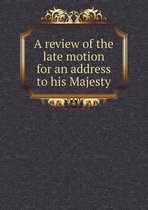 A review of the late motion for an address to his Majesty