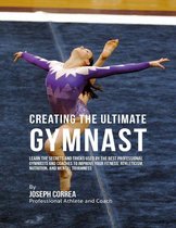 Creating the Ultimate Gymnast: Learn the Secrets and Tricks Used By the Best Professional Gymnasts and Coaches to Improve Your Fitness, Athleticism, Nutrition, and Mental Toughness