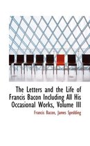 The Letters and the Life of Francis Bacon Including All His Occasional Works, Volume III