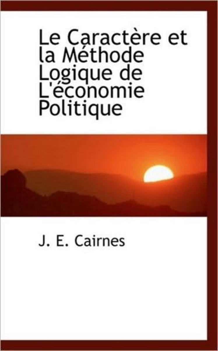 Le Caract Re Et La M Thode Logique de L' Conomie Politique - J E Cairnes