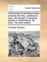 A Discourse of Standing Armies; Shewing the Folly, Uselesness [sic], and Danger of Standing Armies in Great Britain. by Cato. the Third Edition.