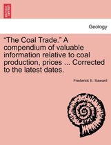 The Coal Trade. a Compendium of Valuable Information Relative to Coal Production, Prices ... Corrected to the Latest Dates.