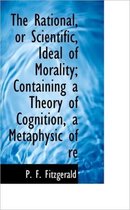 The Rational, or Scientific, Ideal of Morality; Containing a Theory of Cognition, a Metaphysic of Re