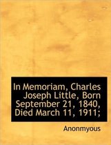 In Memoriam, Charles Joseph Little, Born September 21, 1840, Died March 11, 1911;