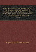 Repertoire universel du commerce et de la navigation, contenant les droits de navigation, les tarifs de douanes de toutes les contrees . par M. Maiseau et une societe de geographes