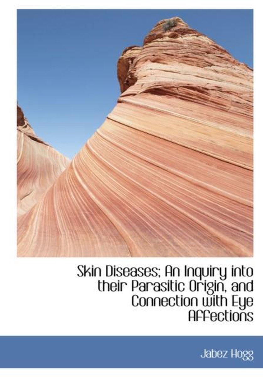 Skin Diseases; An Inquiry Into Their Parasitic Origin, And Connection With Eye Affections van Jabez Hogg