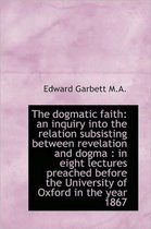 The Dogmatic Faith: An Inquiry Into the Relation Subsisting Between Revelation and Dogma