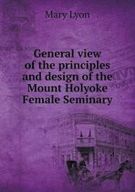 General view of the principles and design of the Mount Holyoke Female Seminary